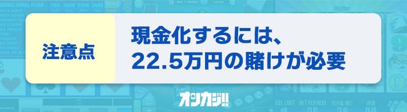 入金不要ボーナスの現金化には22.5万円の賭けが必要